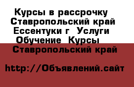 Курсы в рассрочку - Ставропольский край, Ессентуки г. Услуги » Обучение. Курсы   . Ставропольский край